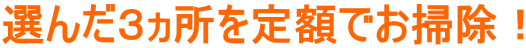 選んだ3ヵ所を定額でお掃除!